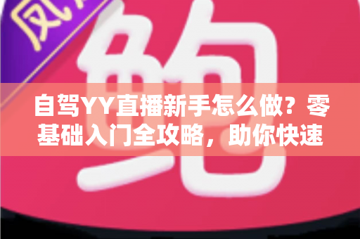 自驾YY直播新手怎么做?零基础入门全攻略,助你快速开启旅途直播之旅 自驾YY直播新手怎么做?零基础入门全攻略,助你快速开启旅途直播之旅