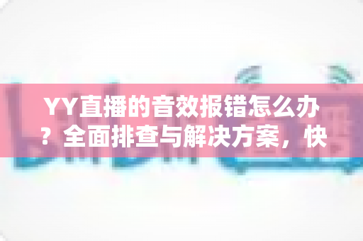 YY直播的音效报错怎么办?全面排查与解决方案,快速恢复你的直播音效 YY直播的音效报错怎么办?全面排查与解决方案,快速恢复你的直播音效