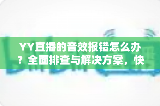 YY直播的音效报错怎么办?全面排查与解决方案,快速恢复你的直播音效 YY直播的音效报错怎么办?全面排查与解决方案,快速恢复你的直播音效