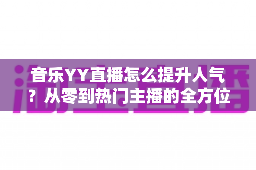 音乐YY直播怎么提升人气？从零到热门主播的全方位涨粉实战指南