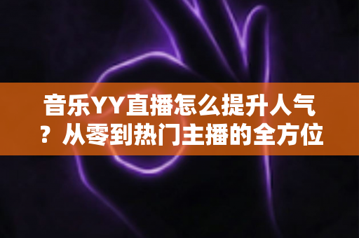 音乐YY直播怎么提升人气？从零到热门主播的全方位涨粉实战指南