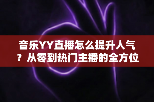 音乐YY直播怎么提升人气？从零到热门主播的全方位涨粉实战指南