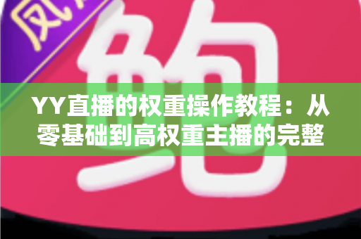YY直播的权重操作教程：从零基础到高权重主播的完整实战指南