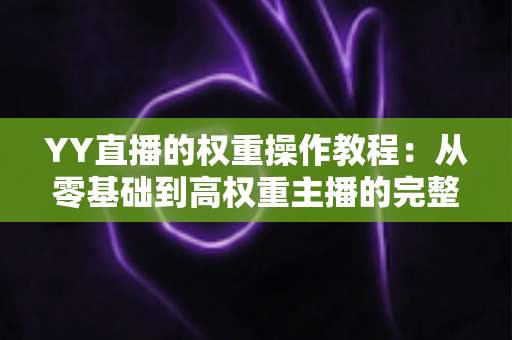 YY直播的权重操作教程：从零基础到高权重主播的完整实战指南