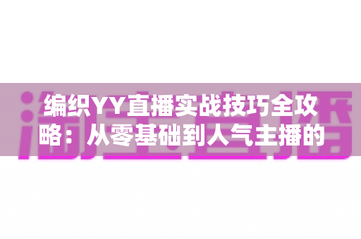 编织YY直播实战技巧全攻略:从零基础到人气主播的完整指南 编织YY直播实战技巧全攻略:从零基础到人气主播的完整指南