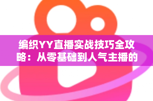 编织YY直播实战技巧全攻略:从零基础到人气主播的完整指南 编织YY直播实战技巧全攻略:从零基础到人气主播的完整指南