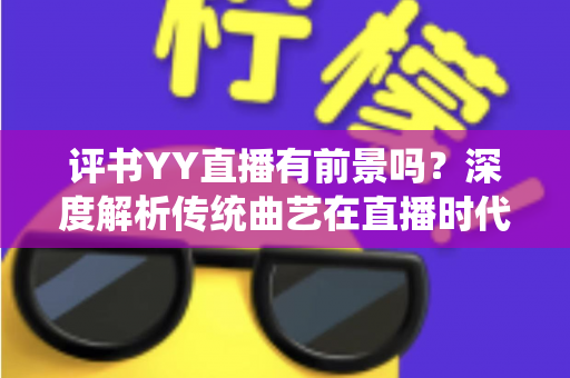 评书YY直播有前景吗？深度解析传统曲艺在直播时代的机遇、挑战与变现路径
