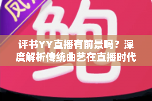 评书YY直播有前景吗？深度解析传统曲艺在直播时代的机遇、挑战与变现路径