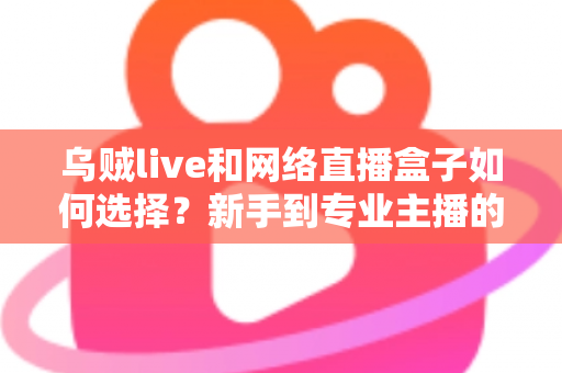 乌贼live和网络直播盒子如何选择?新手到专业主播的直播软硬件选购完全指南 乌贼live和网络直播盒子如何选择?新手到专业主播的直播软硬件选购完全指南