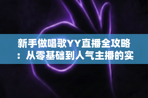 新手做唱歌YY直播全攻略:从零基础到人气主播的实用成长指南 新手做唱歌YY直播全攻略:从零基础到人气主播的实用成长指南