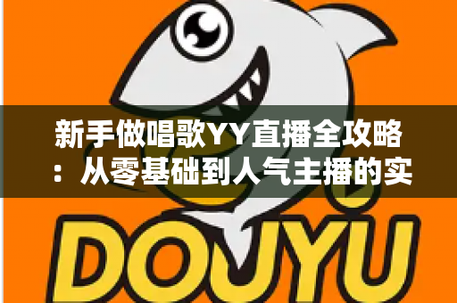 新手做唱歌YY直播全攻略:从零基础到人气主播的实用成长指南 新手做唱歌YY直播全攻略:从零基础到人气主播的实用成长指南