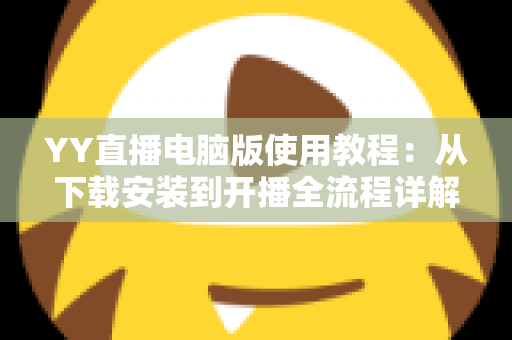YY直播电脑版使用教程:从下载安装到开播全流程详解,新手也能快速上手 YY直播电脑版使用教程:从下载安装到开播全流程详解,新手也能快速上手