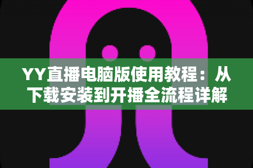 YY直播电脑版使用教程:从下载安装到开播全流程详解,新手也能快速上手 YY直播电脑版使用教程:从下载安装到开播全流程详解,新手也能快速上手