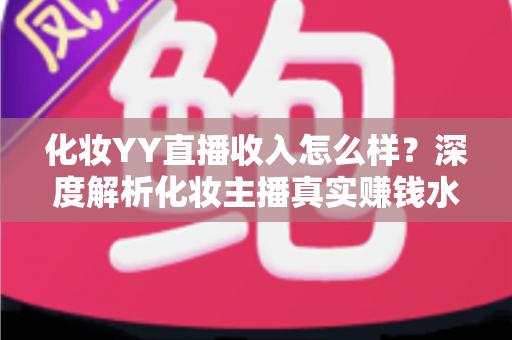 化妆YY直播收入怎么样？深度解析化妆主播真实赚钱水平与逆袭攻略