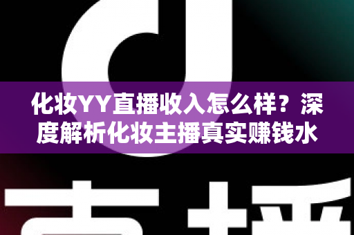 化妆YY直播收入怎么样？深度解析化妆主播真实赚钱水平与逆袭攻略