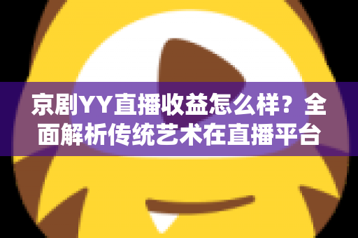 京剧YY直播收益怎么样?全面解析传统艺术在直播平台的真实收入与发展前景 京剧YY直播收益怎么样?全面解析传统艺术在直播平台的真实收入与发展前景