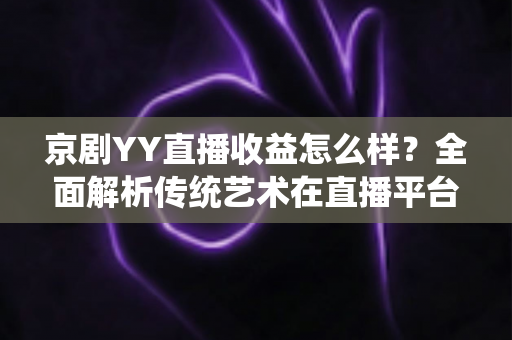 京剧YY直播收益怎么样？全面解析传统艺术在直播平台的真实收入与发展前景