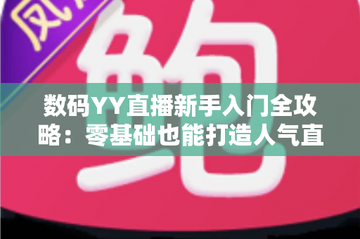 数码YY直播新手入门全攻略:零基础也能打造人气直播间 数码YY直播新手入门全攻略:零基础也能打造人气直播间