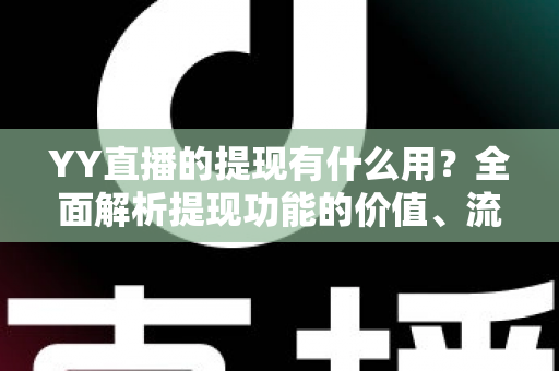YY直播的提现有什么用?全面解析提现功能的价值、流程与注意事项 YY直播的提现有什么用?全面解析提现功能的价值、流程与注意事项