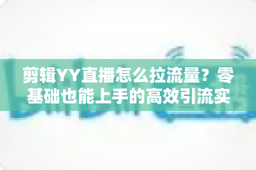 剪辑YY直播怎么拉流量?零基础也能上手的高效引流实战指南 剪辑YY直播怎么拉流量?零基础也能上手的高效引流实战指南