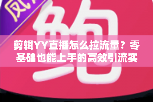 剪辑YY直播怎么拉流量?零基础也能上手的高效引流实战指南 剪辑YY直播怎么拉流量?零基础也能上手的高效引流实战指南