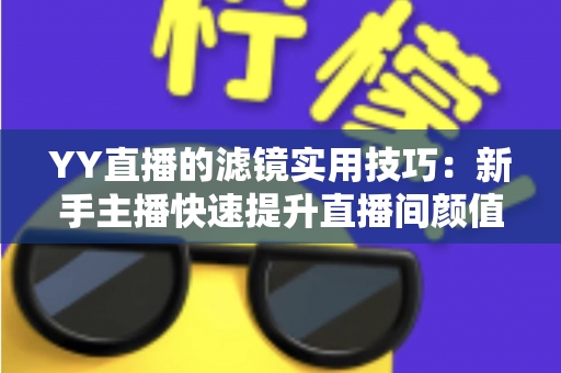 YY直播的滤镜实用技巧:新手主播快速提升直播间颜值与人气的完整指南 YY直播的滤镜实用技巧:新手主播快速提升直播间颜值与人气的完整指南