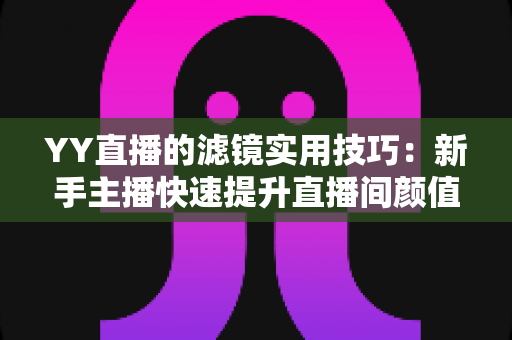 YY直播的滤镜实用技巧:新手主播快速提升直播间颜值与人气的完整指南 YY直播的滤镜实用技巧:新手主播快速提升直播间颜值与人气的完整指南