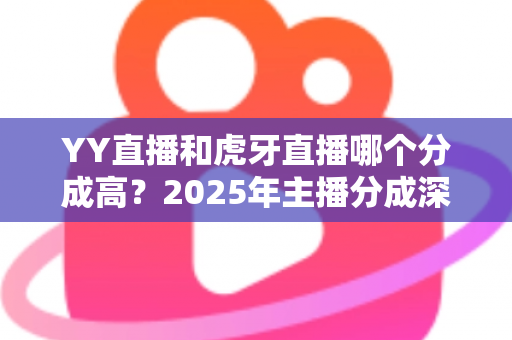 YY直播和虎牙直播哪个分成高？2025年主播分成深度对比与平台选择全指南