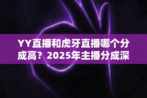 YY直播和虎牙直播哪个分成高？2025年主播分成深度对比与平台选择全指南