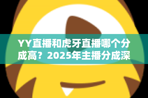 YY直播和虎牙直播哪个分成高？2025年主播分成深度对比与平台选择全指南