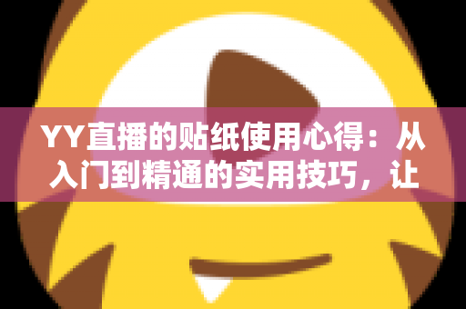 YY直播的贴纸使用心得：从入门到精通的实用技巧，让你的直播间互动人气翻倍提升