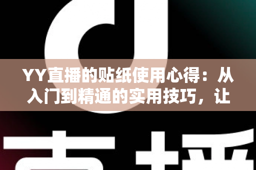 YY直播的贴纸使用心得：从入门到精通的实用技巧，让你的直播间互动人气翻倍提升