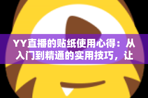 YY直播的贴纸使用心得：从入门到精通的实用技巧，让你的直播间互动人气翻倍提升