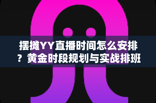 摆摊YY直播时间怎么安排?黄金时段规划与实战排班全攻略 摆摊YY直播时间怎么安排?黄金时段规划与实战排班全攻略