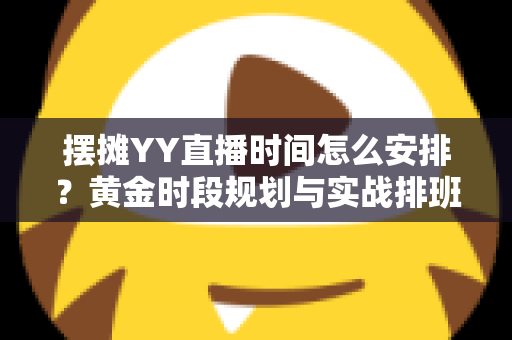 摆摊YY直播时间怎么安排?黄金时段规划与实战排班全攻略 摆摊YY直播时间怎么安排?黄金时段规划与实战排班全攻略