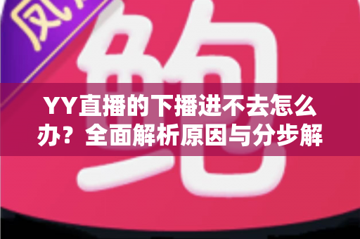YY直播的下播进不去怎么办?全面解析原因与分步解决指南 YY直播的下播进不去怎么办?全面解析原因与分步解决指南