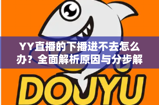 YY直播的下播进不去怎么办?全面解析原因与分步解决指南 YY直播的下播进不去怎么办?全面解析原因与分步解决指南