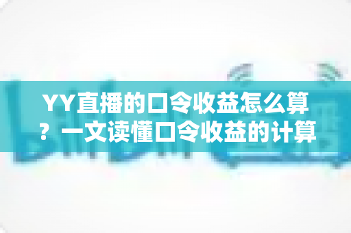 YY直播的口令收益怎么算?一文读懂口令收益的计算规则与提升技巧 YY直播的口令收益怎么算?一文读懂口令收益的计算规则与提升技巧