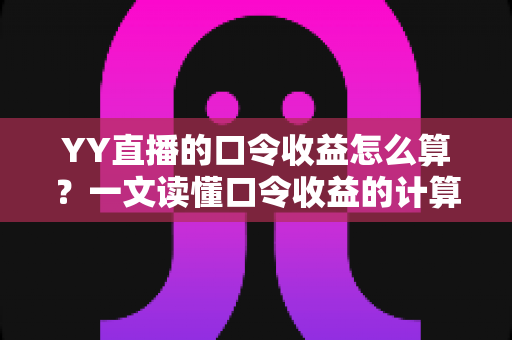 YY直播的口令收益怎么算？一文读懂口令收益的计算规则与提升技巧