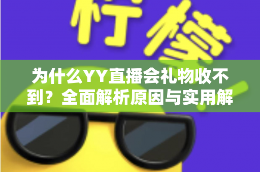 为什么YY直播会礼物收不到?全面解析原因与实用解决方法大全 为什么YY直播会礼物收不到?全面解析原因与实用解决方法大全