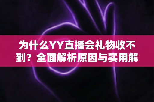 为什么YY直播会礼物收不到?全面解析原因与实用解决方法大全 为什么YY直播会礼物收不到?全面解析原因与实用解决方法大全