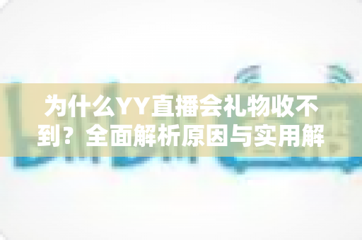 为什么YY直播会礼物收不到？全面解析原因与实用解决方法大全