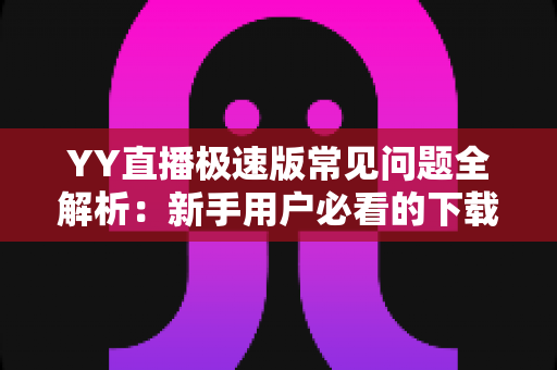 YY直播极速版常见问题全解析:新手用户必看的下载、使用与故障排查指南 YY直播极速版常见问题全解析:新手用户必看的下载、使用与故障排查指南