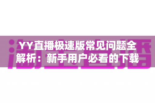 YY直播极速版常见问题全解析:新手用户必看的下载、使用与故障排查指南 YY直播极速版常见问题全解析:新手用户必看的下载、使用与故障排查指南