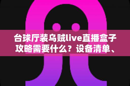 台球厅装乌贼live直播盒子攻略需要什么?设备清单、安装流程与避坑指南一站式详解 台球厅装乌贼live直播盒子攻略需要什么?设备清单、安装流程与避坑指南一站式详解