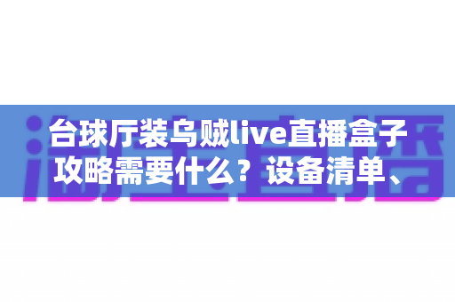 台球厅装乌贼live直播盒子攻略需要什么？设备清单、安装流程与避坑指南一站式详解
