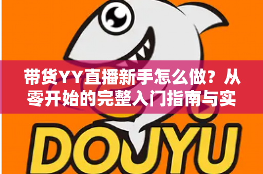 带货YY直播新手怎么做?从零开始的完整入门指南与实战技巧 带货YY直播新手怎么做?从零开始的完整入门指南与实战技巧