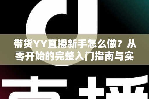 带货YY直播新手怎么做?从零开始的完整入门指南与实战技巧 带货YY直播新手怎么做?从零开始的完整入门指南与实战技巧