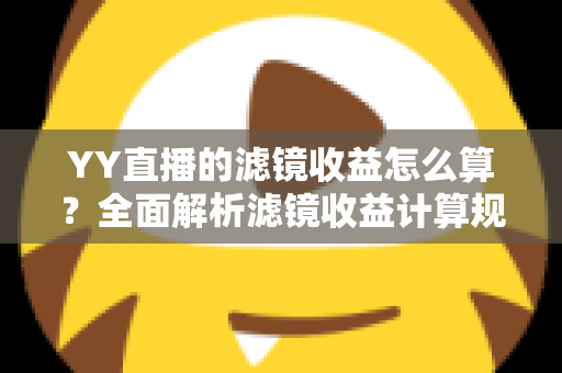 YY直播的滤镜收益怎么算?全面解析滤镜收益计算规则与提现技巧 YY直播的滤镜收益怎么算?全面解析滤镜收益计算规则与提现技巧