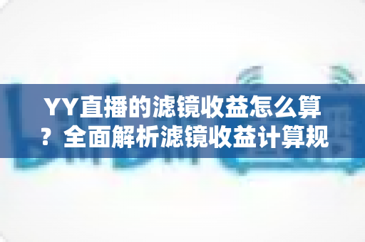 YY直播的滤镜收益怎么算?全面解析滤镜收益计算规则与提现技巧 YY直播的滤镜收益怎么算?全面解析滤镜收益计算规则与提现技巧